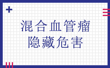 广州治疗血管瘤哪家医院好-混合血管瘤隐藏危害